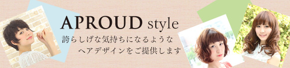 APROUD style 誇らしげな気持ちになるようなヘアデザインをご提供します